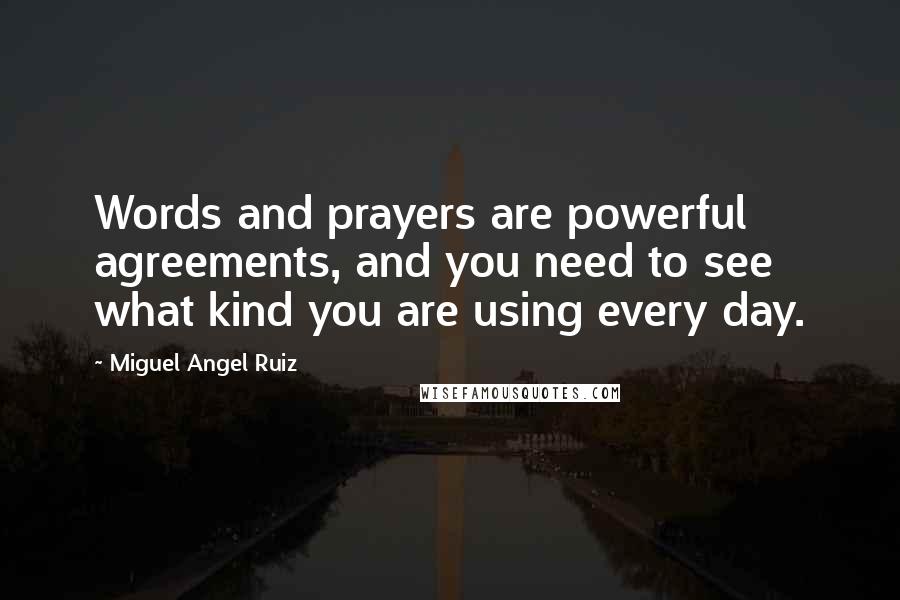 Miguel Angel Ruiz Quotes: Words and prayers are powerful agreements, and you need to see what kind you are using every day.