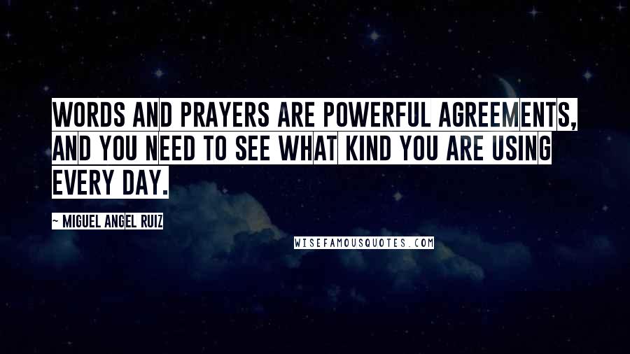 Miguel Angel Ruiz Quotes: Words and prayers are powerful agreements, and you need to see what kind you are using every day.