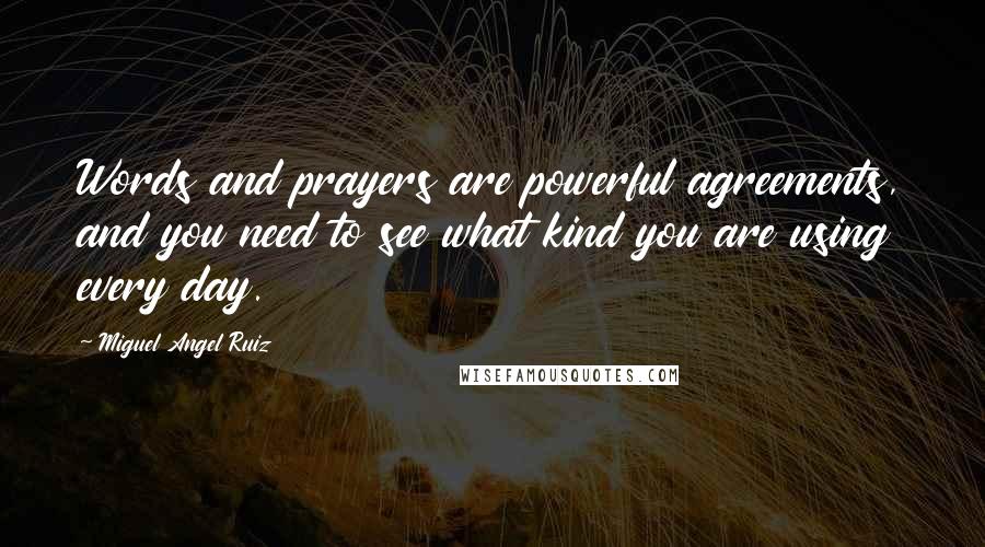 Miguel Angel Ruiz Quotes: Words and prayers are powerful agreements, and you need to see what kind you are using every day.