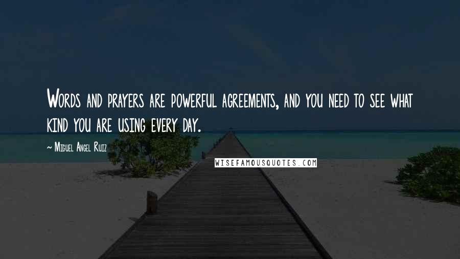 Miguel Angel Ruiz Quotes: Words and prayers are powerful agreements, and you need to see what kind you are using every day.