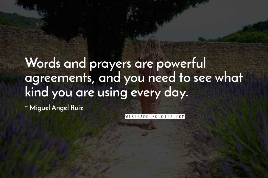 Miguel Angel Ruiz Quotes: Words and prayers are powerful agreements, and you need to see what kind you are using every day.