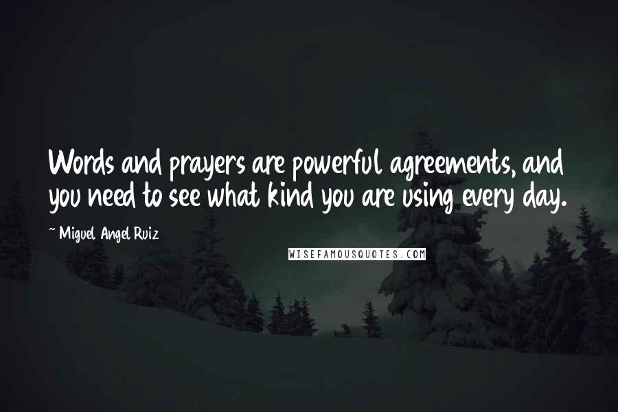 Miguel Angel Ruiz Quotes: Words and prayers are powerful agreements, and you need to see what kind you are using every day.