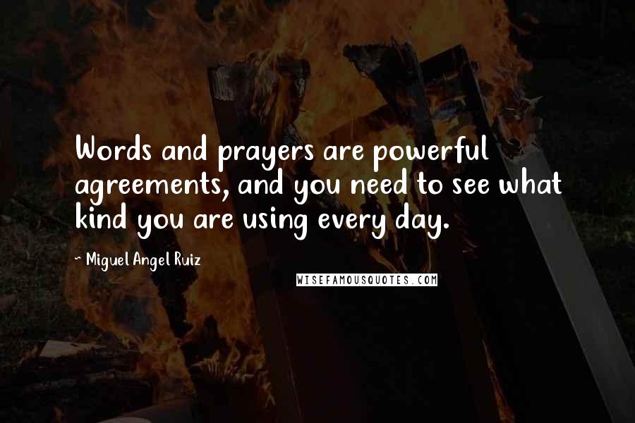 Miguel Angel Ruiz Quotes: Words and prayers are powerful agreements, and you need to see what kind you are using every day.