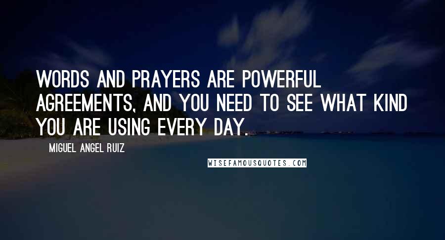 Miguel Angel Ruiz Quotes: Words and prayers are powerful agreements, and you need to see what kind you are using every day.