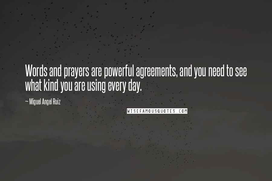 Miguel Angel Ruiz Quotes: Words and prayers are powerful agreements, and you need to see what kind you are using every day.