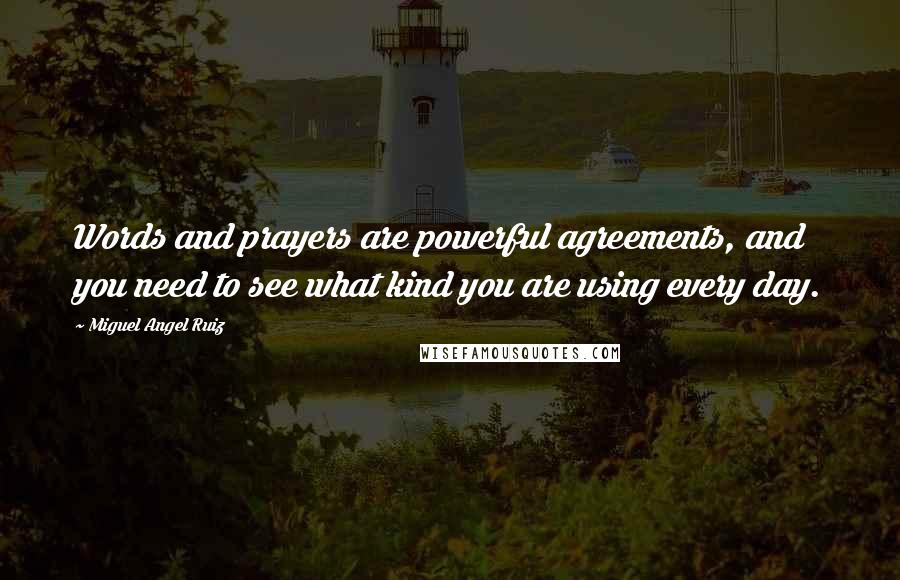 Miguel Angel Ruiz Quotes: Words and prayers are powerful agreements, and you need to see what kind you are using every day.