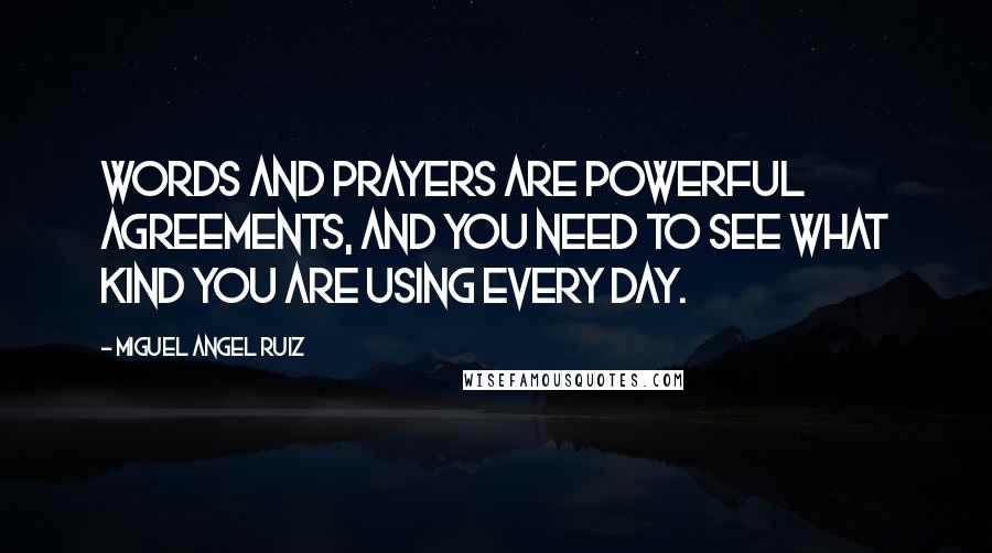 Miguel Angel Ruiz Quotes: Words and prayers are powerful agreements, and you need to see what kind you are using every day.