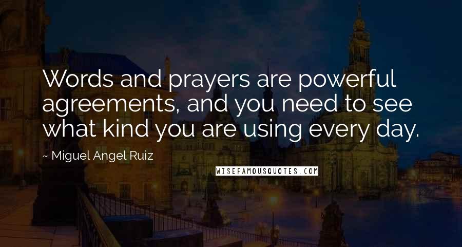 Miguel Angel Ruiz Quotes: Words and prayers are powerful agreements, and you need to see what kind you are using every day.