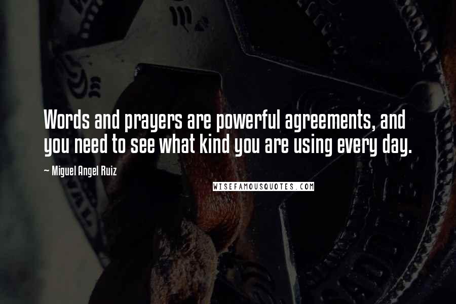 Miguel Angel Ruiz Quotes: Words and prayers are powerful agreements, and you need to see what kind you are using every day.