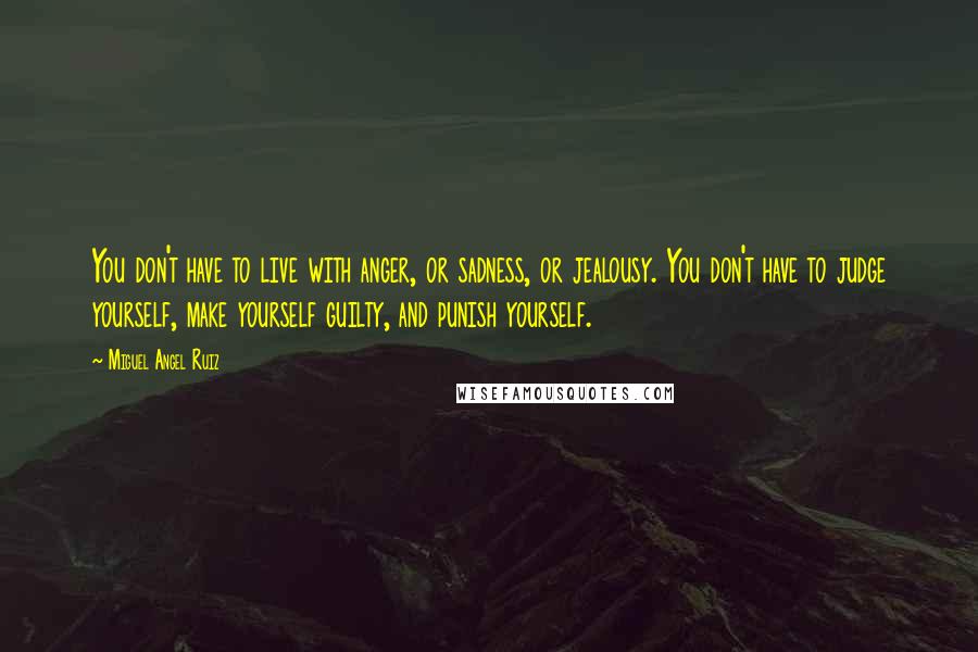 Miguel Angel Ruiz Quotes: You don't have to live with anger, or sadness, or jealousy. You don't have to judge yourself, make yourself guilty, and punish yourself.