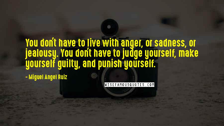 Miguel Angel Ruiz Quotes: You don't have to live with anger, or sadness, or jealousy. You don't have to judge yourself, make yourself guilty, and punish yourself.