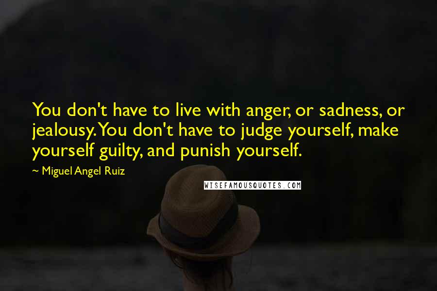 Miguel Angel Ruiz Quotes: You don't have to live with anger, or sadness, or jealousy. You don't have to judge yourself, make yourself guilty, and punish yourself.