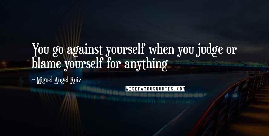 Miguel Angel Ruiz Quotes: You go against yourself when you judge or blame yourself for anything