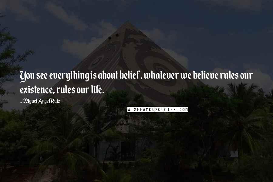 Miguel Angel Ruiz Quotes: You see everything is about belief, whatever we believe rules our existence, rules our life.