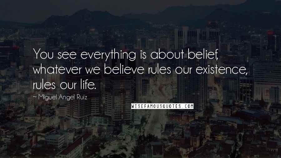 Miguel Angel Ruiz Quotes: You see everything is about belief, whatever we believe rules our existence, rules our life.