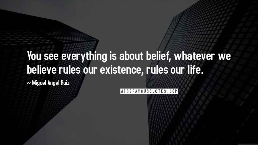 Miguel Angel Ruiz Quotes: You see everything is about belief, whatever we believe rules our existence, rules our life.