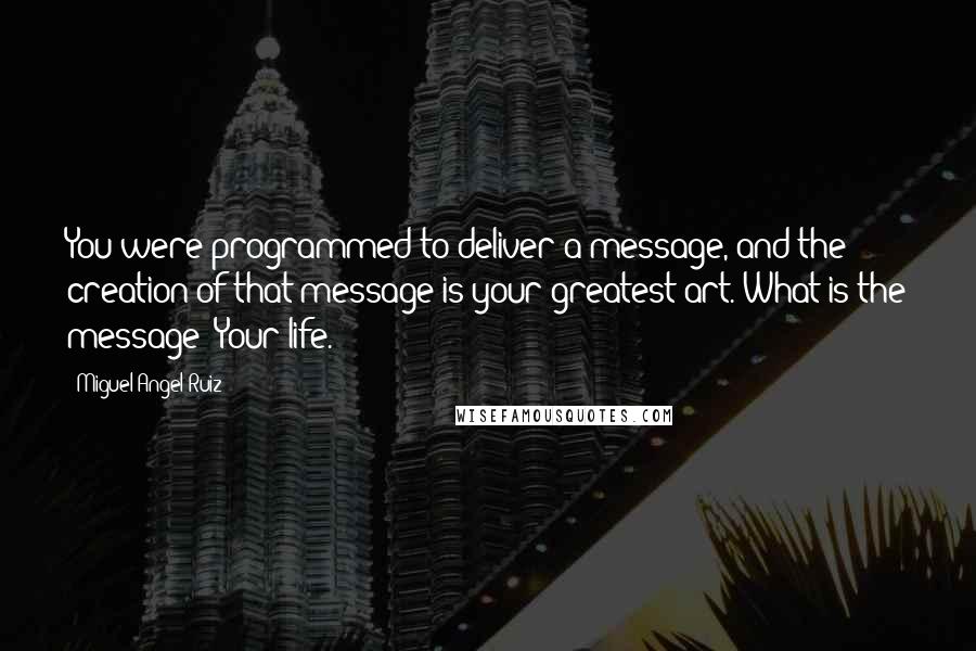 Miguel Angel Ruiz Quotes: You were programmed to deliver a message, and the creation of that message is your greatest art. What is the message? Your life.