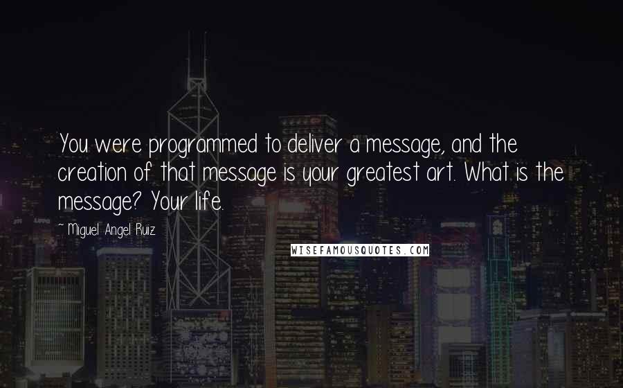 Miguel Angel Ruiz Quotes: You were programmed to deliver a message, and the creation of that message is your greatest art. What is the message? Your life.