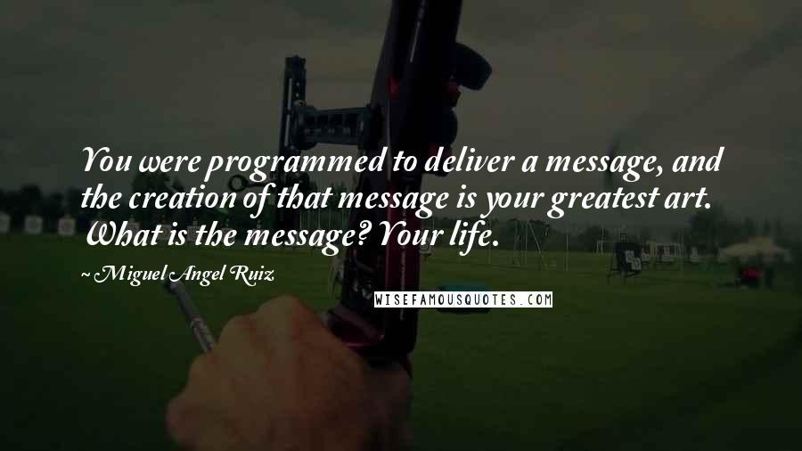 Miguel Angel Ruiz Quotes: You were programmed to deliver a message, and the creation of that message is your greatest art. What is the message? Your life.