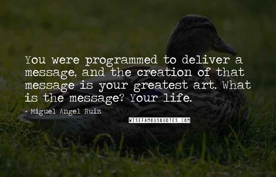 Miguel Angel Ruiz Quotes: You were programmed to deliver a message, and the creation of that message is your greatest art. What is the message? Your life.