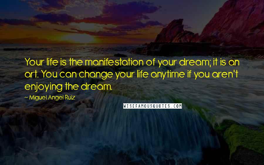 Miguel Angel Ruiz Quotes: Your life is the manifestation of your dream; it is an art. You can change your life anytime if you aren't enjoying the dream.