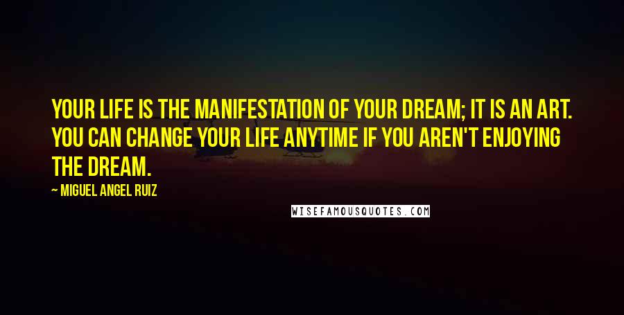 Miguel Angel Ruiz Quotes: Your life is the manifestation of your dream; it is an art. You can change your life anytime if you aren't enjoying the dream.