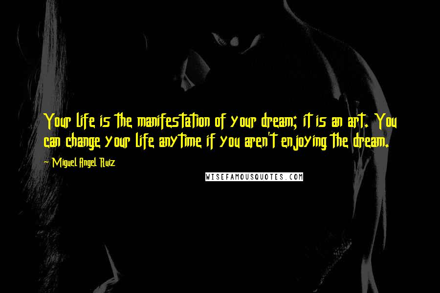 Miguel Angel Ruiz Quotes: Your life is the manifestation of your dream; it is an art. You can change your life anytime if you aren't enjoying the dream.