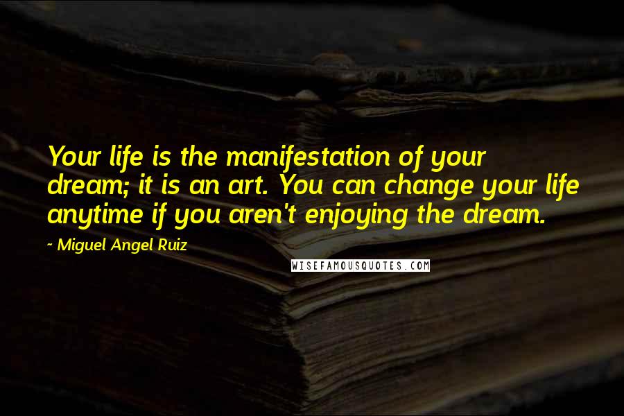 Miguel Angel Ruiz Quotes: Your life is the manifestation of your dream; it is an art. You can change your life anytime if you aren't enjoying the dream.