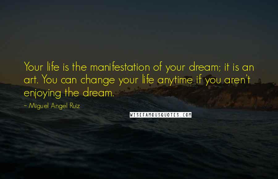 Miguel Angel Ruiz Quotes: Your life is the manifestation of your dream; it is an art. You can change your life anytime if you aren't enjoying the dream.