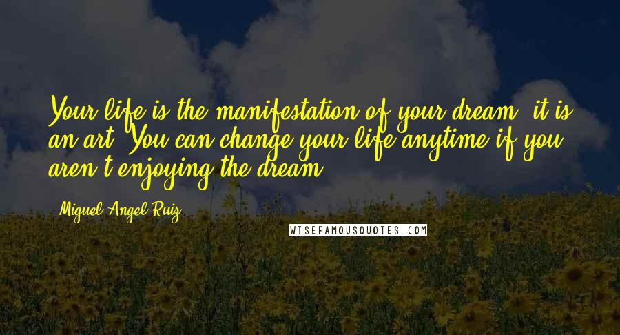 Miguel Angel Ruiz Quotes: Your life is the manifestation of your dream; it is an art. You can change your life anytime if you aren't enjoying the dream.