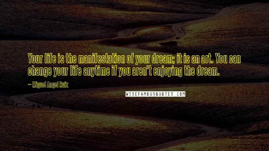Miguel Angel Ruiz Quotes: Your life is the manifestation of your dream; it is an art. You can change your life anytime if you aren't enjoying the dream.