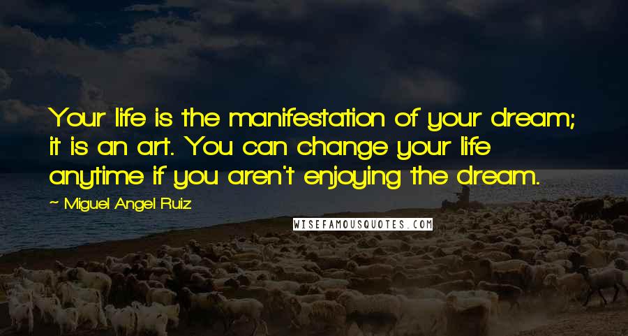 Miguel Angel Ruiz Quotes: Your life is the manifestation of your dream; it is an art. You can change your life anytime if you aren't enjoying the dream.
