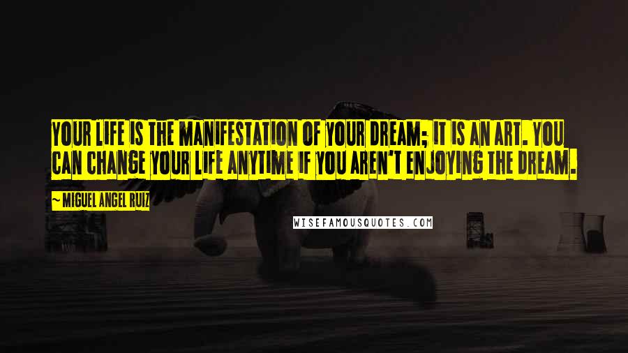 Miguel Angel Ruiz Quotes: Your life is the manifestation of your dream; it is an art. You can change your life anytime if you aren't enjoying the dream.
