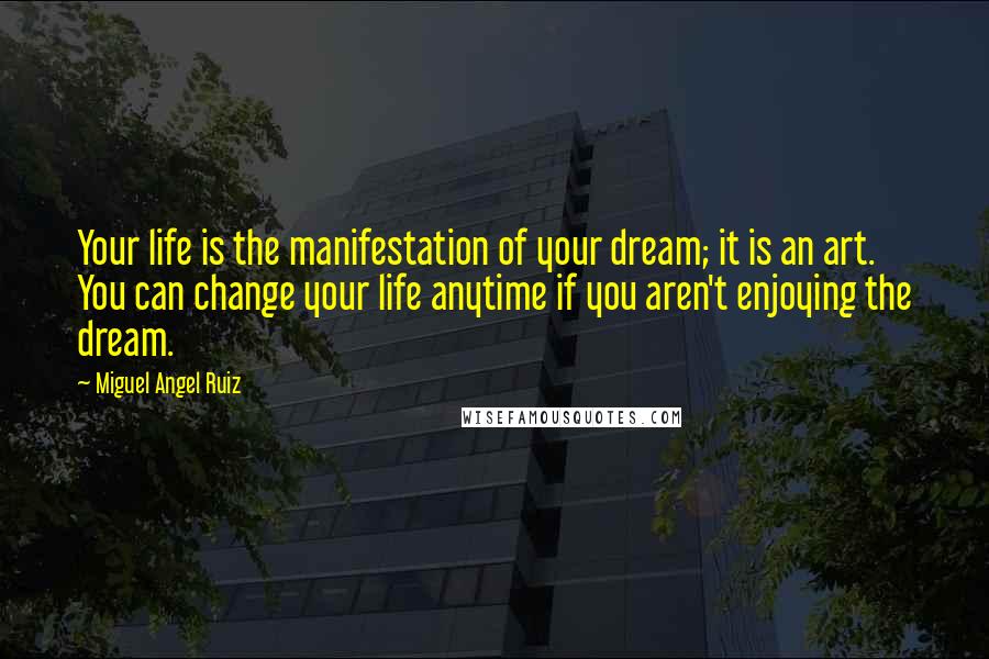 Miguel Angel Ruiz Quotes: Your life is the manifestation of your dream; it is an art. You can change your life anytime if you aren't enjoying the dream.
