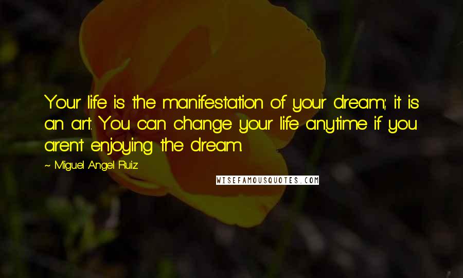 Miguel Angel Ruiz Quotes: Your life is the manifestation of your dream; it is an art. You can change your life anytime if you aren't enjoying the dream.