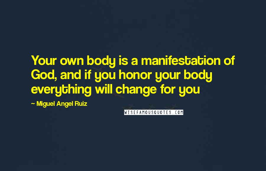 Miguel Angel Ruiz Quotes: Your own body is a manifestation of God, and if you honor your body everything will change for you