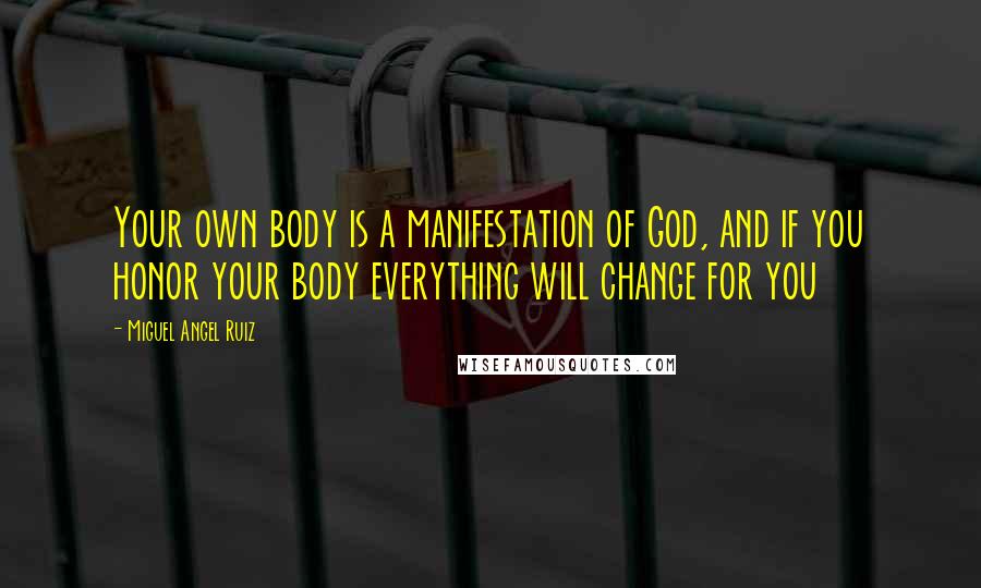 Miguel Angel Ruiz Quotes: Your own body is a manifestation of God, and if you honor your body everything will change for you