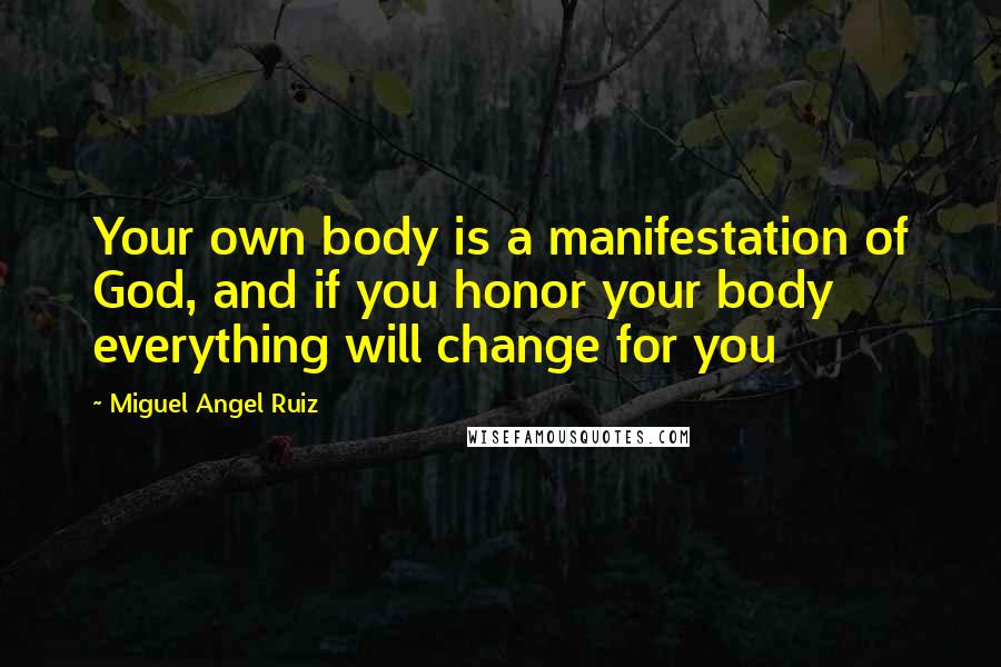 Miguel Angel Ruiz Quotes: Your own body is a manifestation of God, and if you honor your body everything will change for you