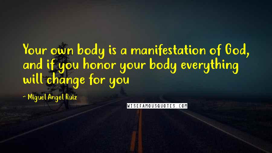 Miguel Angel Ruiz Quotes: Your own body is a manifestation of God, and if you honor your body everything will change for you