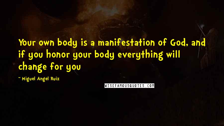 Miguel Angel Ruiz Quotes: Your own body is a manifestation of God, and if you honor your body everything will change for you