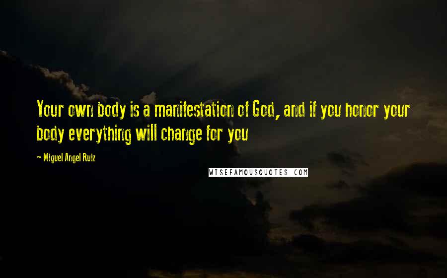 Miguel Angel Ruiz Quotes: Your own body is a manifestation of God, and if you honor your body everything will change for you