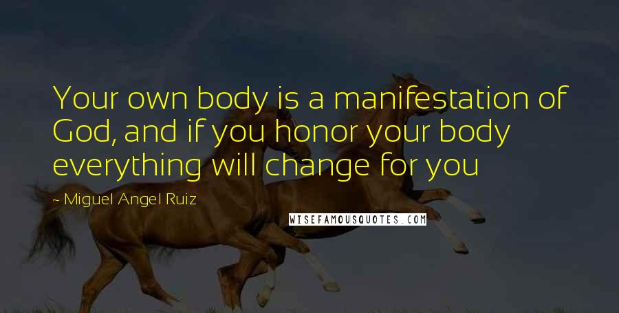 Miguel Angel Ruiz Quotes: Your own body is a manifestation of God, and if you honor your body everything will change for you