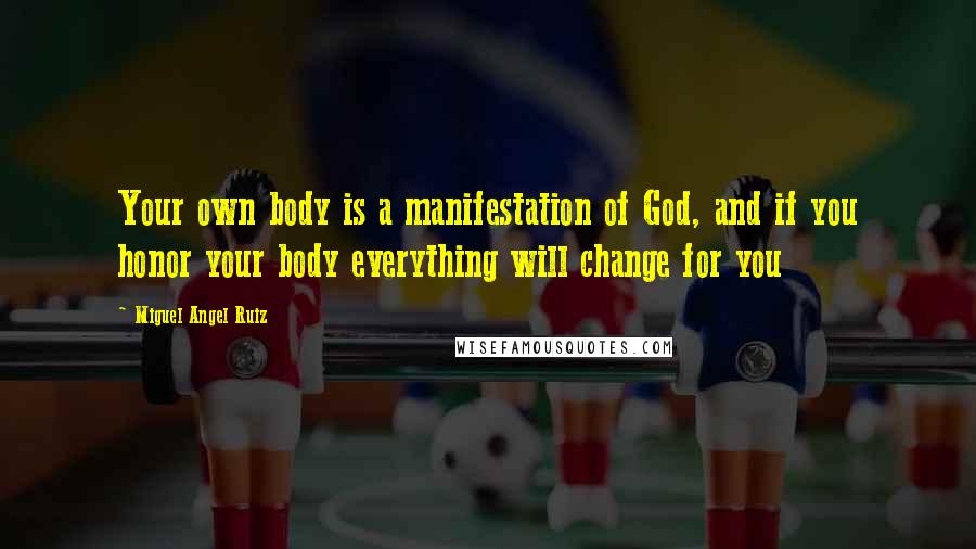 Miguel Angel Ruiz Quotes: Your own body is a manifestation of God, and if you honor your body everything will change for you