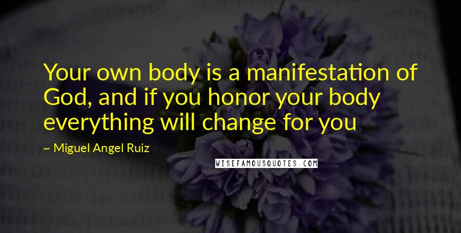 Miguel Angel Ruiz Quotes: Your own body is a manifestation of God, and if you honor your body everything will change for you