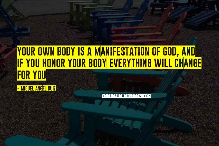 Miguel Angel Ruiz Quotes: Your own body is a manifestation of God, and if you honor your body everything will change for you