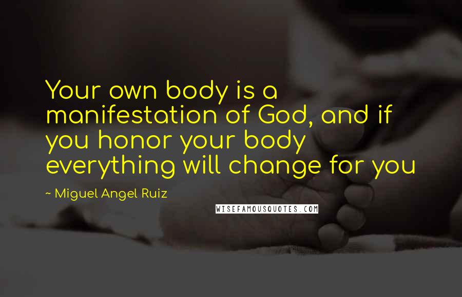 Miguel Angel Ruiz Quotes: Your own body is a manifestation of God, and if you honor your body everything will change for you