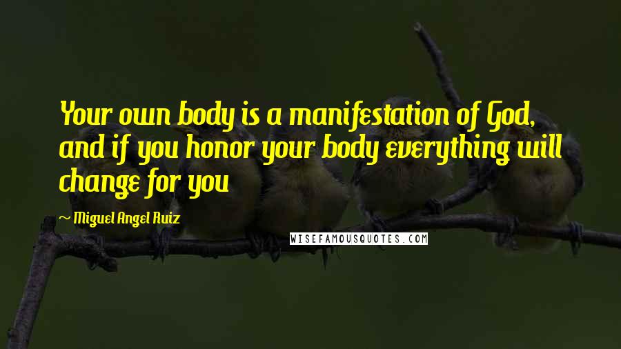 Miguel Angel Ruiz Quotes: Your own body is a manifestation of God, and if you honor your body everything will change for you