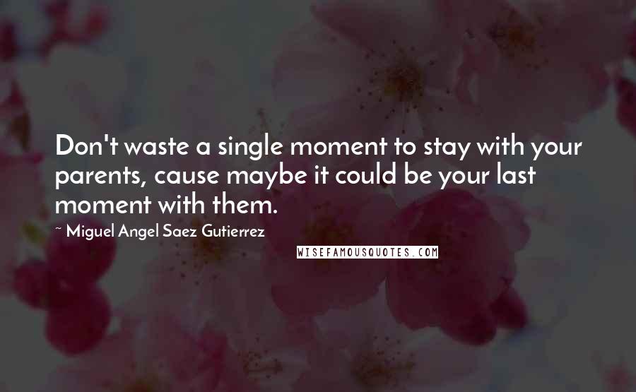 Miguel Angel Saez Gutierrez Quotes: Don't waste a single moment to stay with your parents, cause maybe it could be your last moment with them.