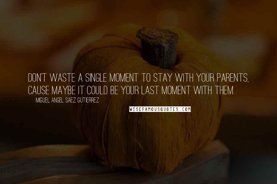 Miguel Angel Saez Gutierrez Quotes: Don't waste a single moment to stay with your parents, cause maybe it could be your last moment with them.