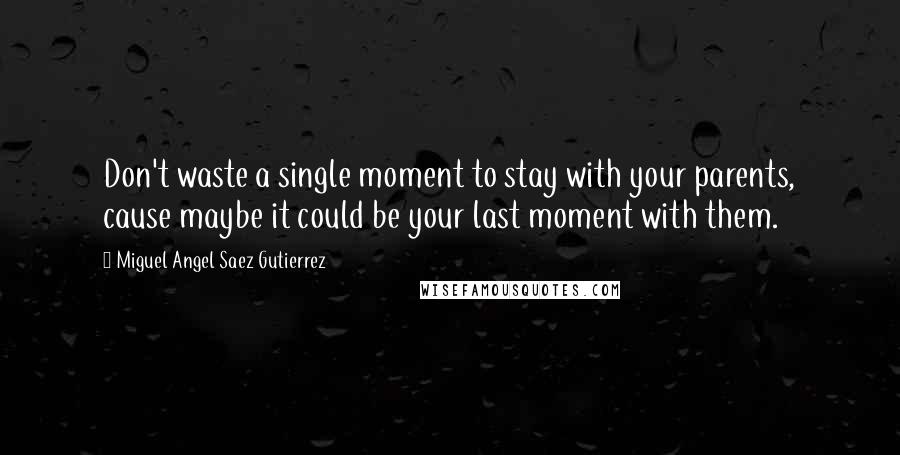 Miguel Angel Saez Gutierrez Quotes: Don't waste a single moment to stay with your parents, cause maybe it could be your last moment with them.